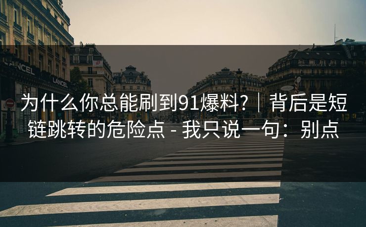 为什么你总能刷到91爆料?|背后是短链跳转的危险点 - 我只说一句:别点 为什么你总能刷到91爆料?|背后是短链跳转的危险点 - 我只说一句:别点