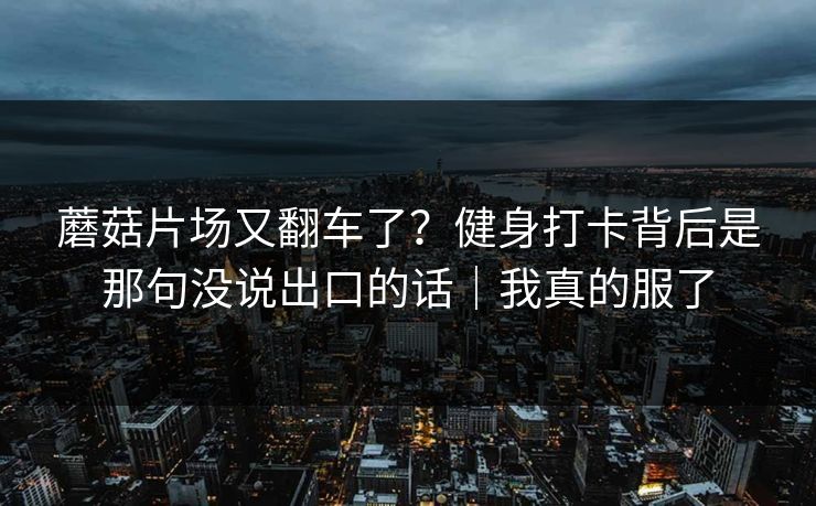 蘑菇片场又翻车了?健身打卡背后是那句没说出口的话|我真的服了 蘑菇片场又翻车了?健身打卡背后是那句没说出口的话|我真的服了