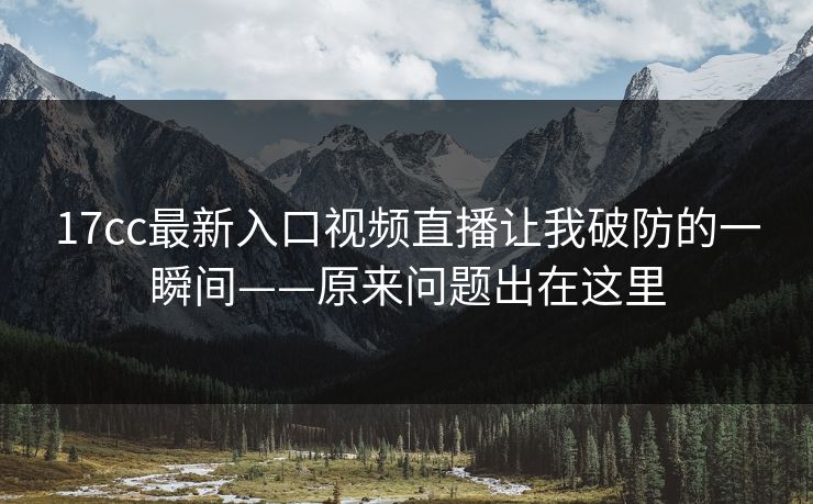 17cc最新入口视频直播让我破防的一瞬间——原来问题出在这里 17cc最新入口视频直播让我破防的一瞬间——原来问题出在这里